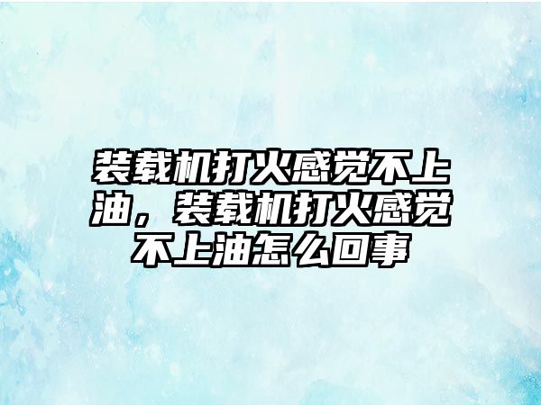 裝載機(jī)打火感覺(jué)不上油，裝載機(jī)打火感覺(jué)不上油怎么回事