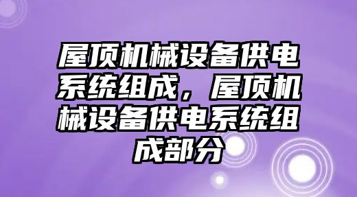 屋頂機(jī)械設(shè)備供電系統(tǒng)組成，屋頂機(jī)械設(shè)備供電系統(tǒng)組成部分