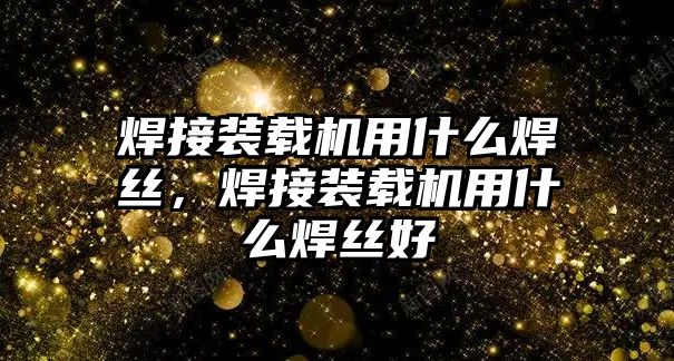 焊接裝載機用什么焊絲，焊接裝載機用什么焊絲好