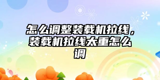 怎么調整裝載機拉線，裝載機拉線太重怎么調