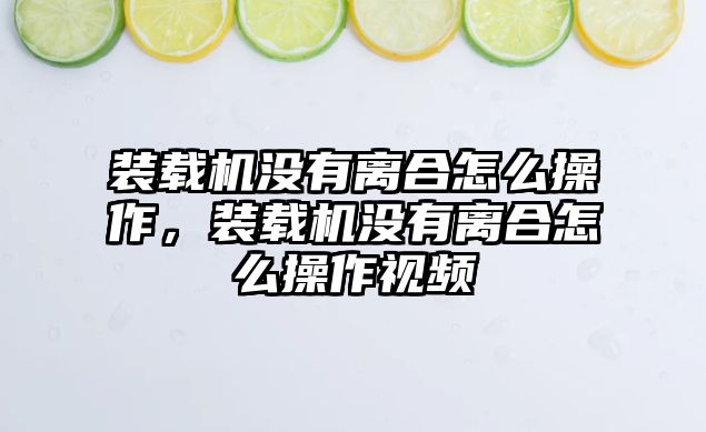 裝載機(jī)沒(méi)有離合怎么操作，裝載機(jī)沒(méi)有離合怎么操作視頻