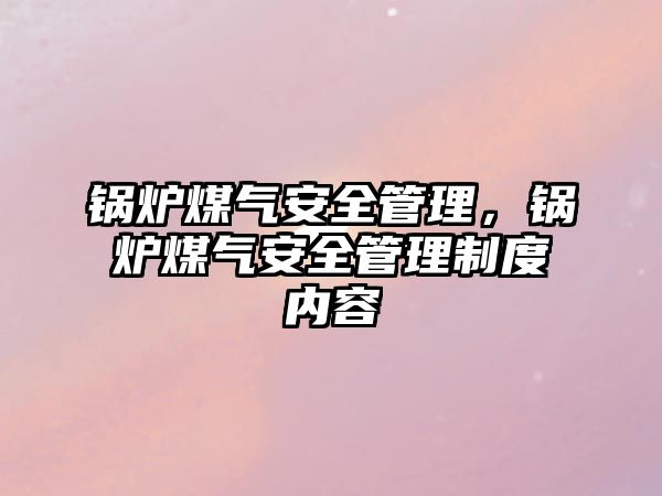 鍋爐煤氣安全管理，鍋爐煤氣安全管理制度內(nèi)容