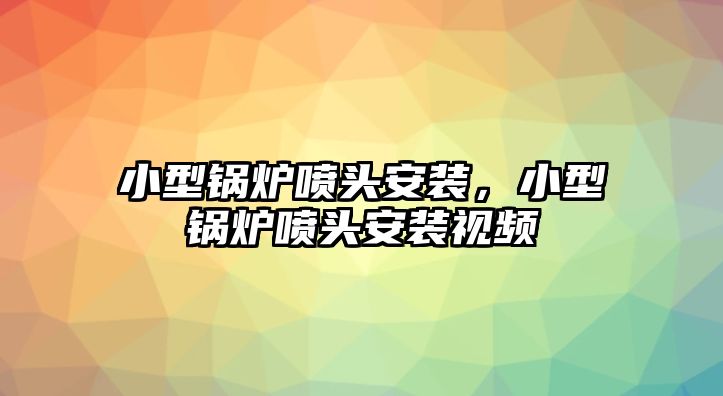 小型鍋爐噴頭安裝，小型鍋爐噴頭安裝視頻