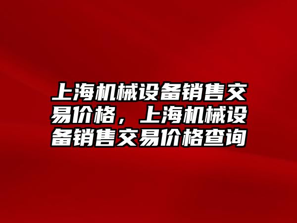 上海機械設備銷售交易價格，上海機械設備銷售交易價格查詢