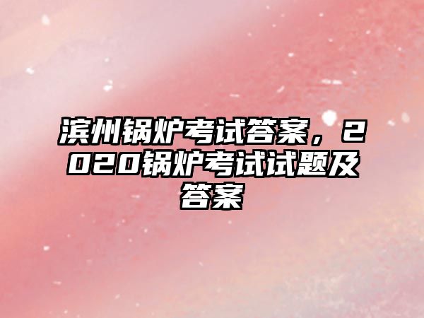 濱州鍋爐考試答案，2020鍋爐考試試題及答案