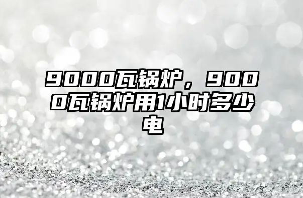 9000瓦鍋爐，9000瓦鍋爐用1小時多少電