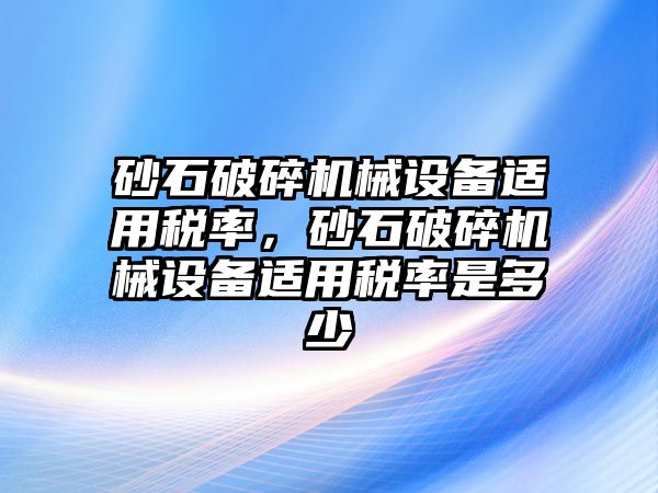 砂石破碎機(jī)械設(shè)備適用稅率，砂石破碎機(jī)械設(shè)備適用稅率是多少