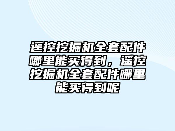 遙控挖掘機(jī)全套配件哪里能買(mǎi)得到，遙控挖掘機(jī)全套配件哪里能買(mǎi)得到呢