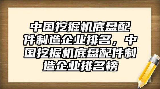 中國(guó)挖掘機(jī)底盤(pán)配件制造企業(yè)排名，中國(guó)挖掘機(jī)底盤(pán)配件制造企業(yè)排名榜