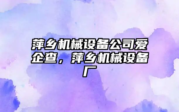 萍鄉(xiāng)機械設(shè)備公司愛企查，萍鄉(xiāng)機械設(shè)備廠