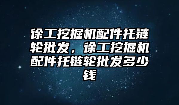 徐工挖掘機配件托鏈輪批發(fā)，徐工挖掘機配件托鏈輪批發(fā)多少錢