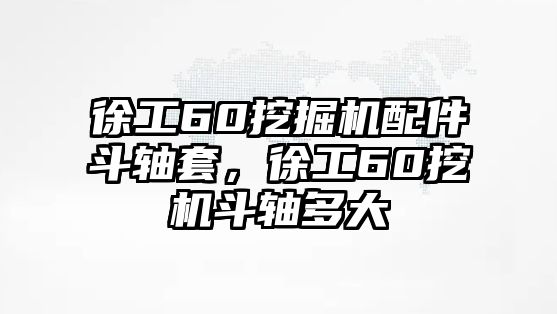 徐工60挖掘機(jī)配件斗軸套，徐工60挖機(jī)斗軸多大