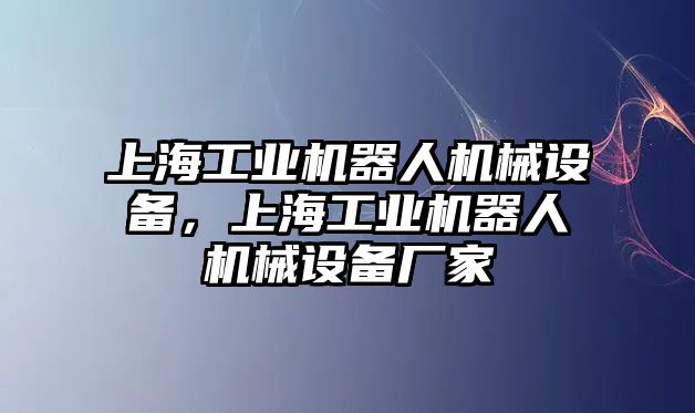 上海工業(yè)機器人機械設備，上海工業(yè)機器人機械設備廠家