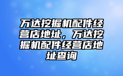 萬達挖掘機配件經營店地址，萬達挖掘機配件經營店地址查詢