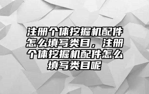 注冊個體挖掘機配件怎么填寫類目，注冊個體挖掘機配件怎么填寫類目呢