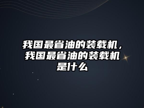 我國最省油的裝載機，我國最省油的裝載機是什么