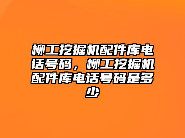 柳工挖掘機配件庫電話號碼，柳工挖掘機配件庫電話號碼是多少