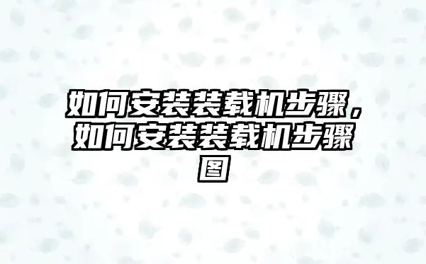 如何安裝裝載機(jī)步驟，如何安裝裝載機(jī)步驟圖