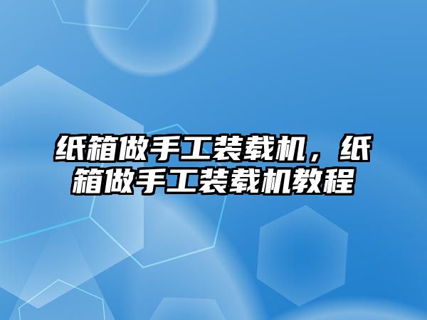 紙箱做手工裝載機(jī)，紙箱做手工裝載機(jī)教程