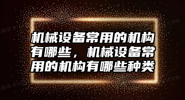 機(jī)械設(shè)備常用的機(jī)構(gòu)有哪些，機(jī)械設(shè)備常用的機(jī)構(gòu)有哪些種類