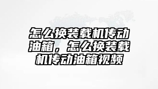 怎么換裝載機傳動油箱，怎么換裝載機傳動油箱視頻