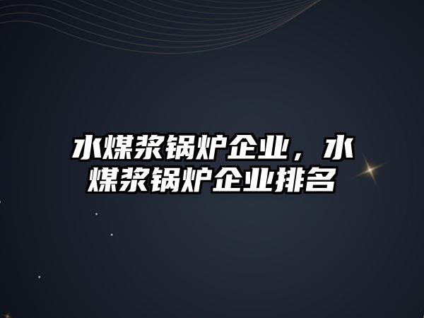 水煤漿鍋爐企業(yè)，水煤漿鍋爐企業(yè)排名