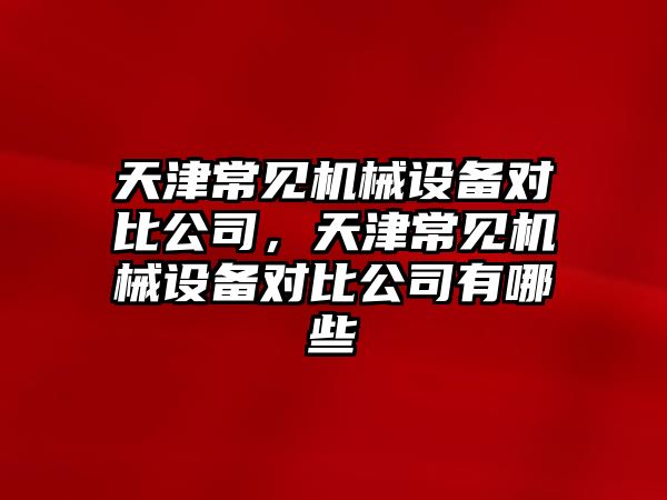 天津常見機械設(shè)備對比公司，天津常見機械設(shè)備對比公司有哪些