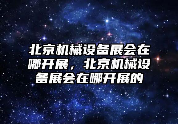 北京機(jī)械設(shè)備展會(huì)在哪開展，北京機(jī)械設(shè)備展會(huì)在哪開展的