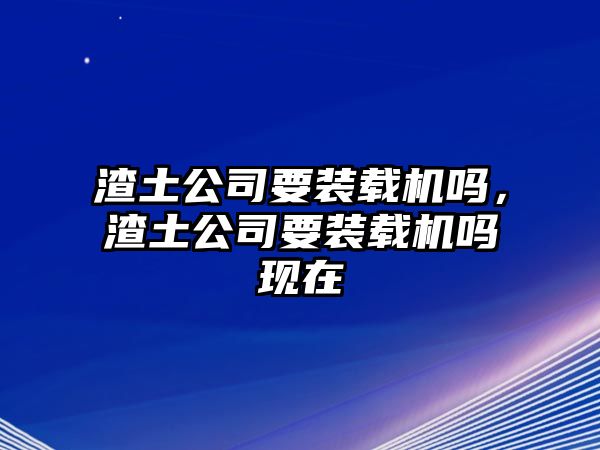 渣土公司要裝載機(jī)嗎，渣土公司要裝載機(jī)嗎現(xiàn)在