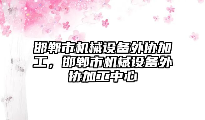 邯鄲市機械設(shè)備外協(xié)加工，邯鄲市機械設(shè)備外協(xié)加工中心