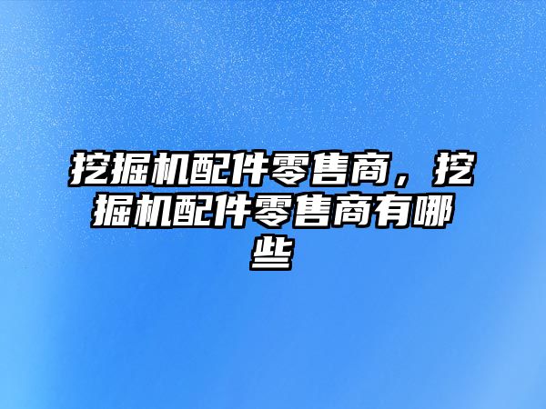 挖掘機配件零售商，挖掘機配件零售商有哪些