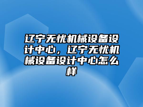 遼寧無憂機械設備設計中心，遼寧無憂機械設備設計中心怎么樣