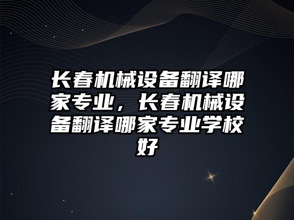 長春機械設備翻譯哪家專業(yè)，長春機械設備翻譯哪家專業(yè)學校好