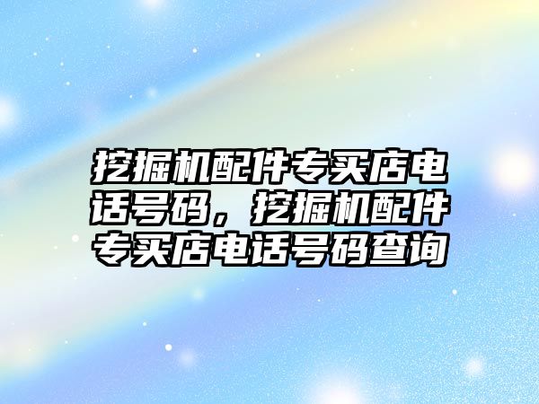 挖掘機配件專買店電話號碼，挖掘機配件專買店電話號碼查詢