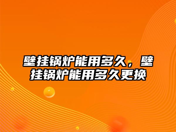 壁掛鍋爐能用多久，壁掛鍋爐能用多久更換