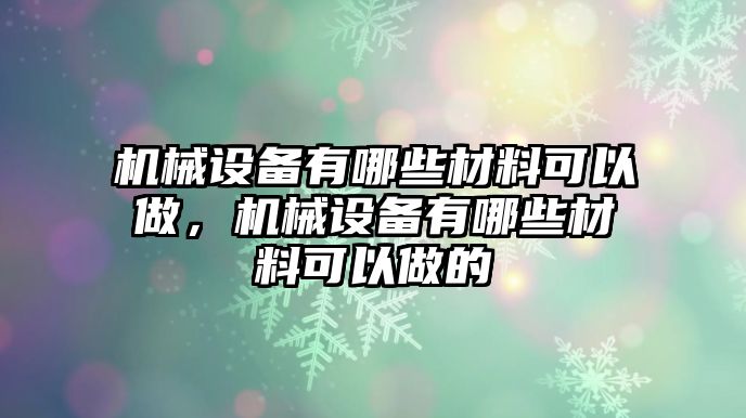 機(jī)械設(shè)備有哪些材料可以做，機(jī)械設(shè)備有哪些材料可以做的