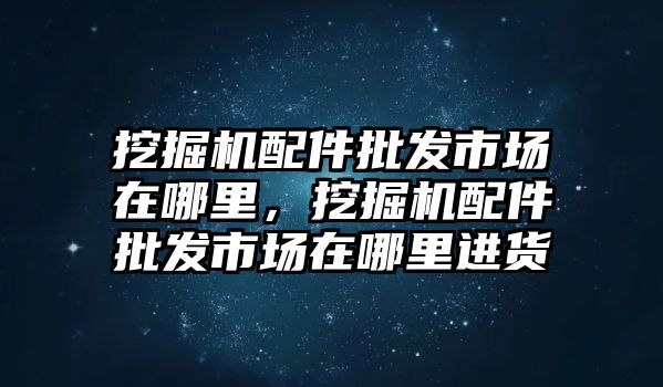 挖掘機配件批發(fā)市場在哪里，挖掘機配件批發(fā)市場在哪里進貨