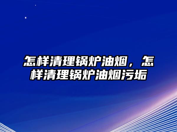 怎樣清理鍋爐油煙，怎樣清理鍋爐油煙污垢