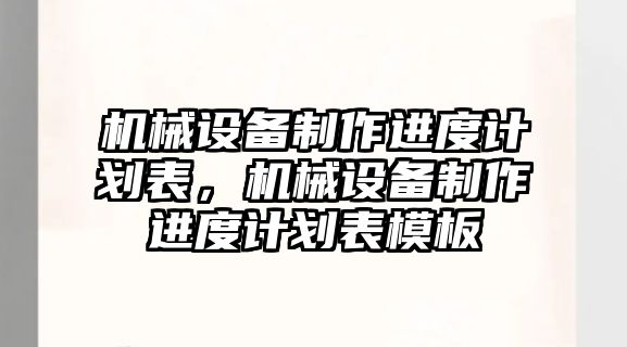 機(jī)械設(shè)備制作進(jìn)度計劃表，機(jī)械設(shè)備制作進(jìn)度計劃表模板