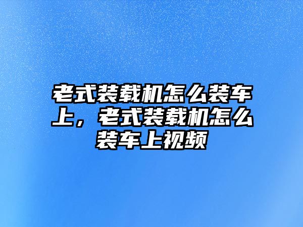 老式裝載機(jī)怎么裝車上，老式裝載機(jī)怎么裝車上視頻