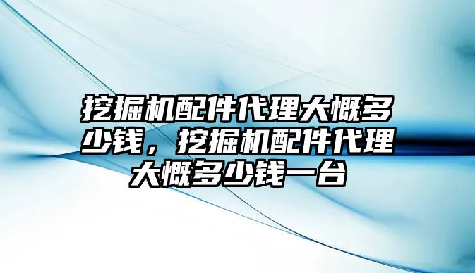 挖掘機配件代理大慨多少錢，挖掘機配件代理大慨多少錢一臺