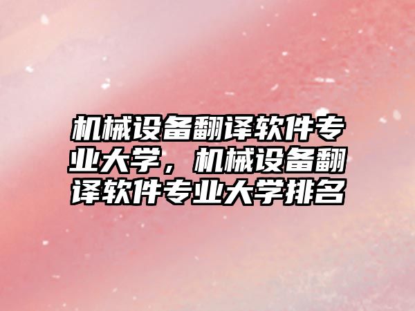 機(jī)械設(shè)備翻譯軟件專業(yè)大學(xué)，機(jī)械設(shè)備翻譯軟件專業(yè)大學(xué)排名