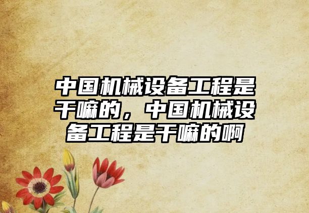 中國機械設備工程是干嘛的，中國機械設備工程是干嘛的啊