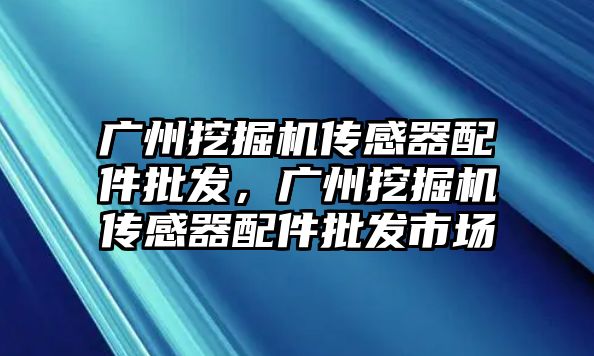 廣州挖掘機(jī)傳感器配件批發(fā)，廣州挖掘機(jī)傳感器配件批發(fā)市場