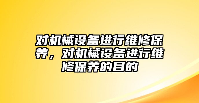 對機械設(shè)備進行維修保養(yǎng)，對機械設(shè)備進行維修保養(yǎng)的目的