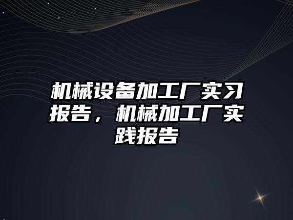 機械設(shè)備加工廠實習(xí)報告，機械加工廠實踐報告