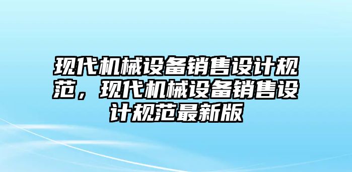 現(xiàn)代機(jī)械設(shè)備銷售設(shè)計(jì)規(guī)范，現(xiàn)代機(jī)械設(shè)備銷售設(shè)計(jì)規(guī)范最新版