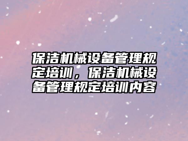 保潔機(jī)械設(shè)備管理規(guī)定培訓(xùn)，保潔機(jī)械設(shè)備管理規(guī)定培訓(xùn)內(nèi)容