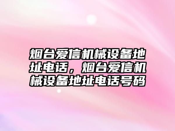 煙臺(tái)愛(ài)信機(jī)械設(shè)備地址電話，煙臺(tái)愛(ài)信機(jī)械設(shè)備地址電話號(hào)碼