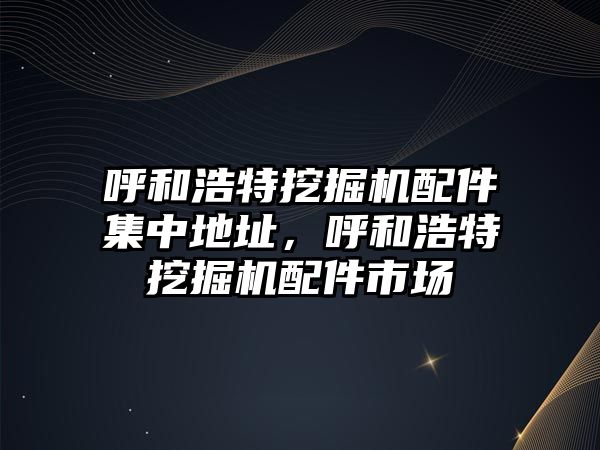 呼和浩特挖掘機配件集中地址，呼和浩特挖掘機配件市場